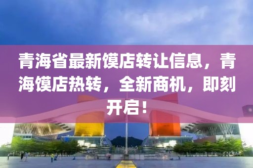 青海省最新饃店轉(zhuǎn)讓信息，青海饃店熱轉(zhuǎn)，全新商機，即刻開啟！