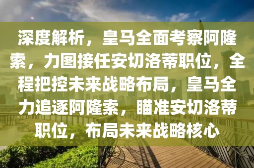 深度解析，皇馬全面考察阿隆索，力圖接任安切洛蒂職位，全程把控未來(lái)戰(zhàn)略布局，皇馬全力追逐阿隆索，瞄準(zhǔn)安切洛蒂職位，布局未來(lái)戰(zhàn)略核心