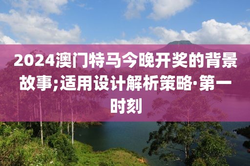 2024澳門特馬今晚開獎的背景故事;適用設計解析策略·第一時刻
