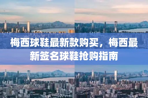 梅西球鞋最新款購(gòu)買(mǎi)，梅西最新簽名球鞋搶購(gòu)指南