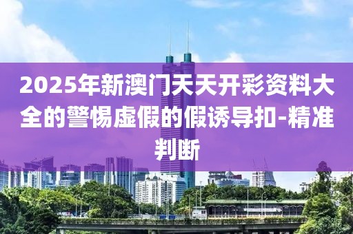 2025年新澳門天天開(kāi)彩資料大全的警惕虛假的假誘導(dǎo)扣-精準(zhǔn)判斷