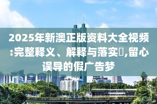 2025年新澳正版資料大全視頻:完整釋義、解釋與落實(shí)?,留心誤導(dǎo)的假?gòu)V告夢(mèng)
