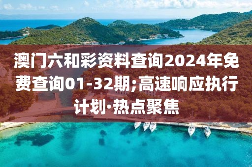 澳門六和彩資料查詢2024年免費(fèi)查詢01-32期;高速響應(yīng)執(zhí)行計(jì)劃·熱點(diǎn)聚焦