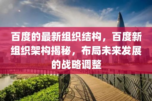 百度的最新組織結(jié)構(gòu)，百度新組織架構(gòu)揭秘，布局未來發(fā)展的戰(zhàn)略調(diào)整