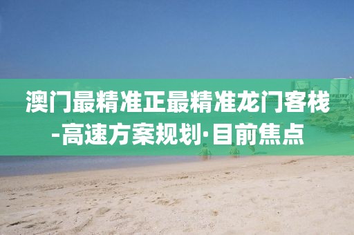 澳門最精準(zhǔn)正最精準(zhǔn)龍門客棧-高速方案規(guī)劃·目前焦點(diǎn)