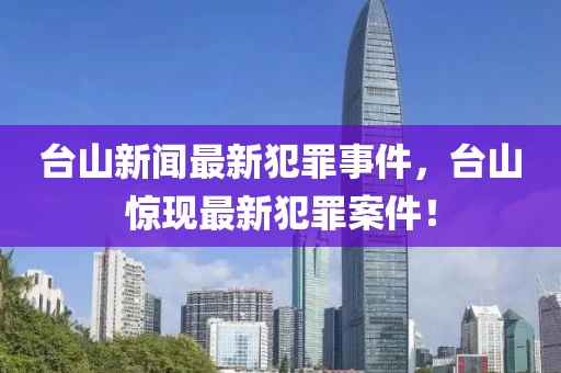 臺(tái)山新聞最新犯罪事件，臺(tái)山驚現(xiàn)最新犯罪案件！