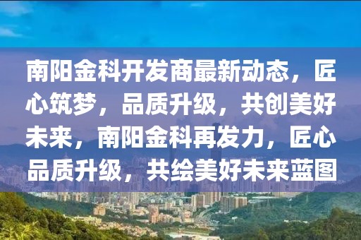 南陽(yáng)金科開發(fā)商最新動(dòng)態(tài)，匠心筑夢(mèng)，品質(zhì)升級(jí)，共創(chuàng)美好未來(lái)，南陽(yáng)金科再發(fā)力，匠心品質(zhì)升級(jí)，共繪美好未來(lái)藍(lán)圖