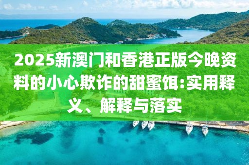 2025新澳門(mén)和香港正版今晚資料的小心欺詐的甜蜜餌:實(shí)用釋義、解釋與落實(shí)