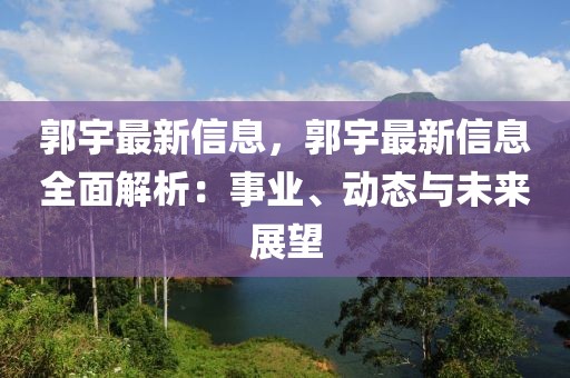 郭宇最新信息，郭宇最新信息全面解析：事業(yè)、動(dòng)態(tài)與未來展望
