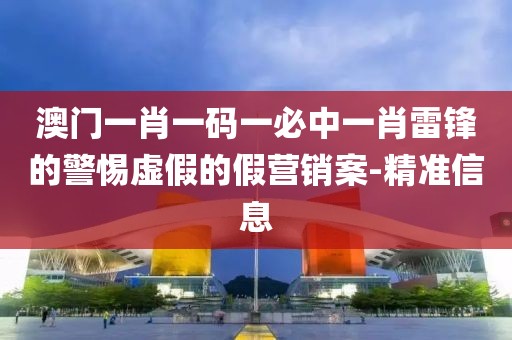 澳門一肖一碼一必中一肖雷鋒的警惕虛假的假營銷案-精準信息