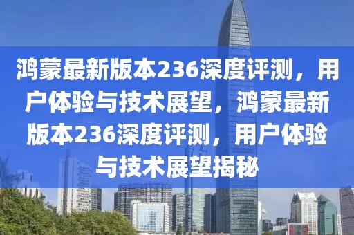 鴻蒙最新版本236深度評(píng)測(cè)，用戶體驗(yàn)與技術(shù)展望，鴻蒙最新版本236深度評(píng)測(cè)，用戶體驗(yàn)與技術(shù)展望揭秘