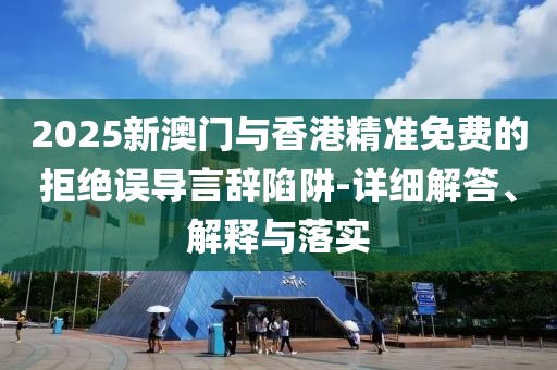 2025新澳門與香港精準(zhǔn)免費(fèi)的拒絕誤導(dǎo)言辭陷阱-詳細(xì)解答、解釋與落實(shí)