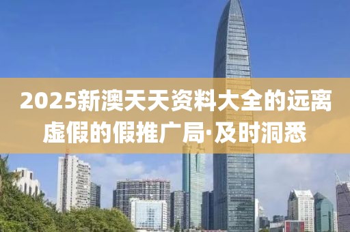 2025新澳天天資料大全的遠(yuǎn)離虛假的假推廣局·及時(shí)洞悉