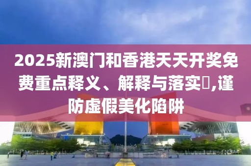 2025新澳門和香港天天開獎(jiǎng)免費(fèi)重點(diǎn)釋義、解釋與落實(shí)?,謹(jǐn)防虛假美化陷阱