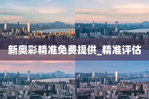 新奧彩精準(zhǔn)免費(fèi)提供_精準(zhǔn)評(píng)估