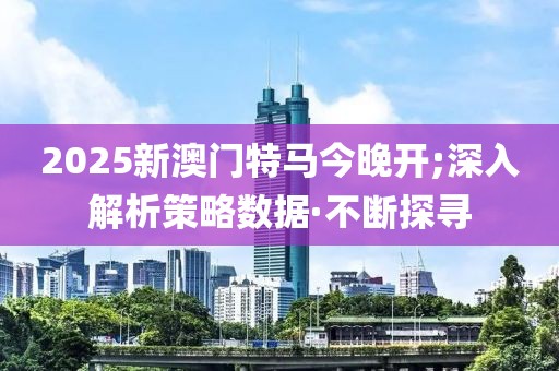 2025新澳門特馬今晚開;深入解析策略數(shù)據(jù)·不斷探尋
