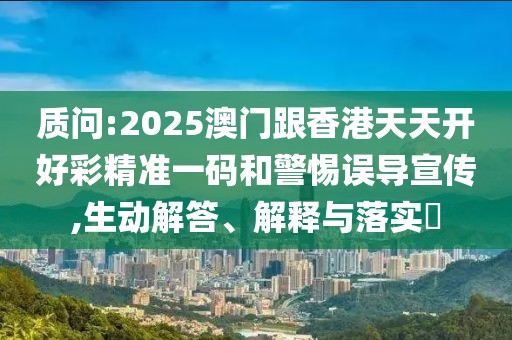 質(zhì)問:2025澳門跟香港天天開好彩精準(zhǔn)一碼和警惕誤導(dǎo)宣傳,生動(dòng)解答、解釋與落實(shí)?