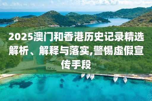 2025澳門(mén)和香港歷史記錄精選解析、解釋與落實(shí),警惕虛假宣傳手段