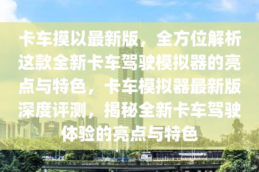 卡車摸以最新版，全方位解析這款全新卡車駕駛模擬器的亮點(diǎn)與特色，卡車模擬器最新版深度評(píng)測(cè)，揭秘全新卡車駕駛體驗(yàn)的亮點(diǎn)與特色