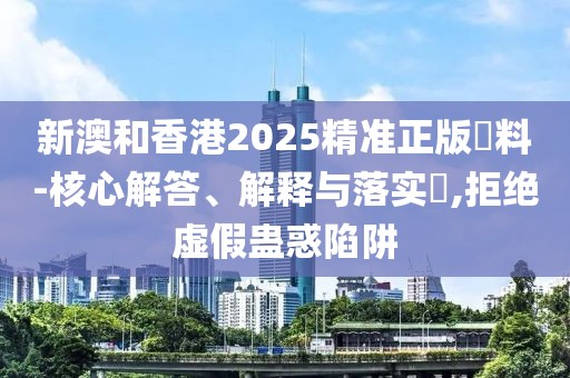 新澳和香港2025精準(zhǔn)正版資料-核心解答、解釋與落實?,拒絕虛假蠱惑陷阱