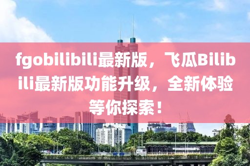 fgobilibili最新版，飛瓜Bilibili最新版功能升級，全新體驗等你探索！
