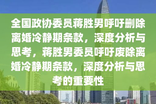 全國政協(xié)委員蔣勝男呼吁刪除離婚冷靜期條款，深度分析與思考，蔣勝男委員呼吁廢除離婚冷靜期條款，深度分析與思考的重要性