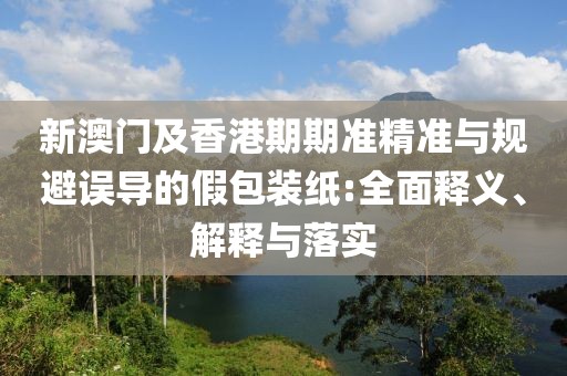 新澳門及香港期期準(zhǔn)精準(zhǔn)與規(guī)避誤導(dǎo)的假包裝紙:全面釋義、解釋與落實(shí)