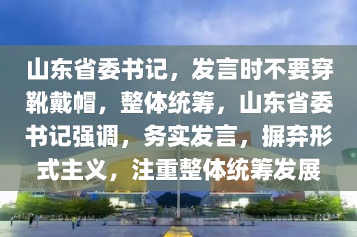 山東省委書記，發(fā)言時(shí)不要穿靴戴帽，整體統(tǒng)籌，山東省委書記強(qiáng)調(diào)，務(wù)實(shí)發(fā)言，摒棄形式主義，注重整體統(tǒng)籌發(fā)展