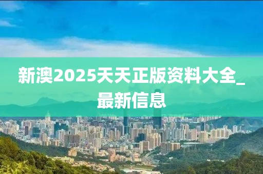 新澳2025天天正版資料大全_最新信息