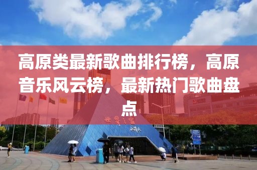 高原類最新歌曲排行榜，高原音樂風(fēng)云榜，最新熱門歌曲盤點(diǎn)