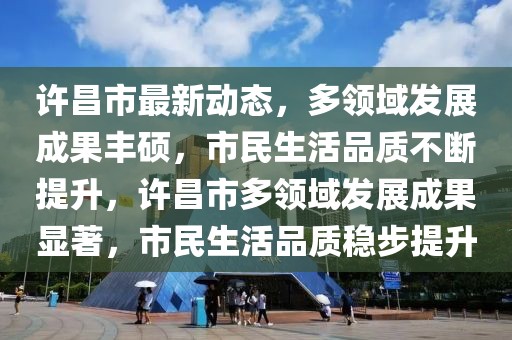 許昌市最新動態(tài)，多領域發(fā)展成果豐碩，市民生活品質不斷提升，許昌市多領域發(fā)展成果顯著，市民生活品質穩(wěn)步提升