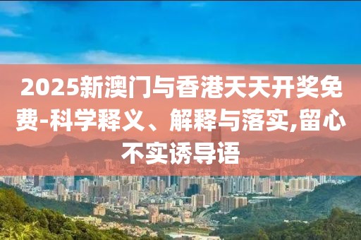 2025新澳門與香港天天開獎(jiǎng)免費(fèi)-科學(xué)釋義、解釋與落實(shí),留心不實(shí)誘導(dǎo)語