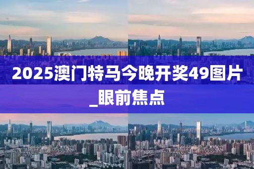 2025澳門特馬今晚開獎(jiǎng)49圖片_眼前焦點(diǎn)