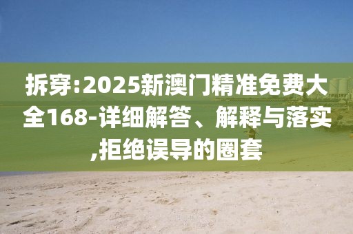 拆穿:2025新澳門精準免費大全168-詳細解答、解釋與落實,拒絕誤導的圈套