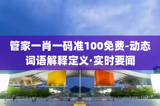 管家一肖一碼準(zhǔn)100免費(fèi)-動(dòng)態(tài)詞語(yǔ)解釋定義·實(shí)時(shí)要聞