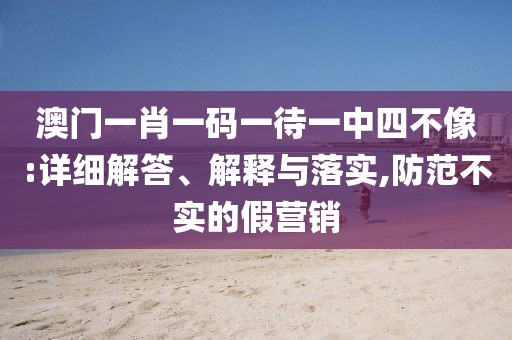 澳門一肖一碼一待一中四不像:詳細解答、解釋與落實,防范不實的假營銷