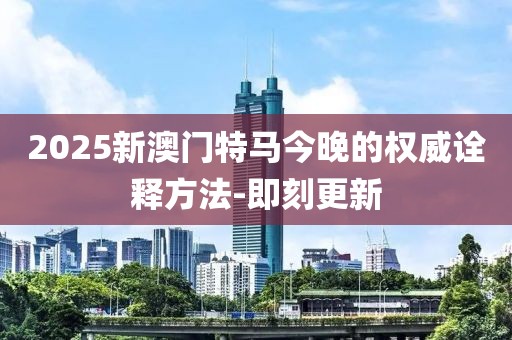 2025新澳門特馬今晚的權(quán)威詮釋方法-即刻更新