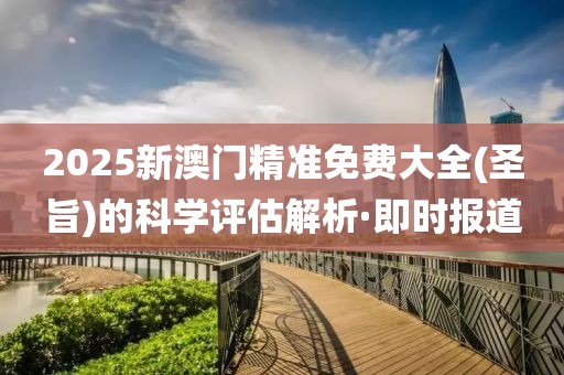 2025新澳門精準(zhǔn)免費(fèi)大全(圣旨)的科學(xué)評估解析·即時報(bào)道