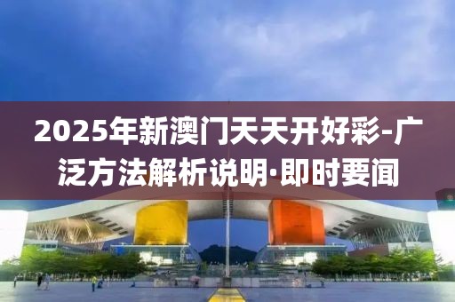 2025年新澳門天天開好彩-廣泛方法解析說明·即時要聞