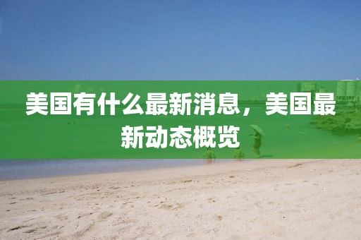 美國(guó)有什么最新消息，美國(guó)最新動(dòng)態(tài)概覽