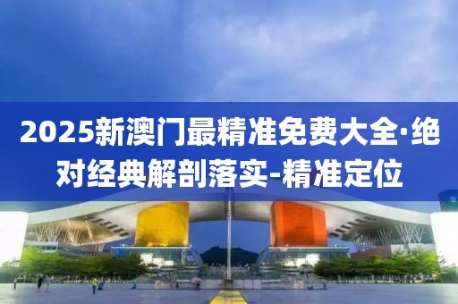 2025新澳門最精準免費大全·絕對經(jīng)典解剖落實-精準定位