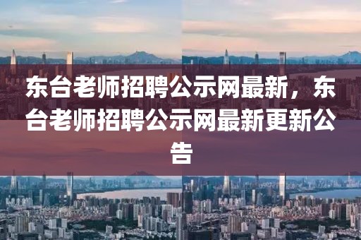 東臺老師招聘公示網(wǎng)最新，東臺老師招聘公示網(wǎng)最新更新公告