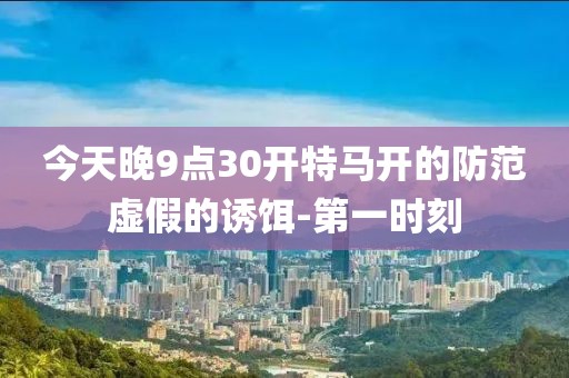 今天晚9點(diǎn)30開特馬開的防范虛假的誘餌-第一時(shí)刻