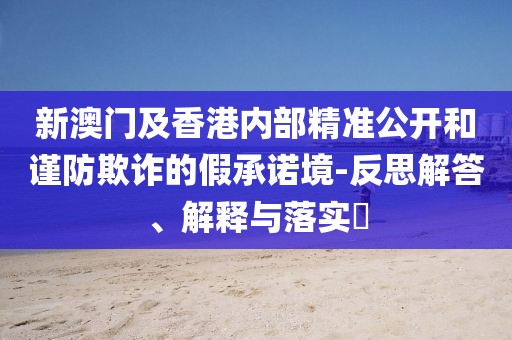 新澳門及香港內(nèi)部精準公開和謹防欺詐的假承諾境-反思解答、解釋與落實?