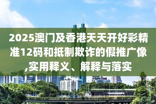 2025澳門及香港天天開好彩精準12碼和抵制欺詐的假推廣像,實用釋義、解釋與落實