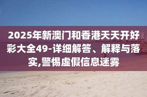 2025年新澳門和香港天天開好彩大全49-詳細解答、解釋與落實,警惕虛假信息迷霧