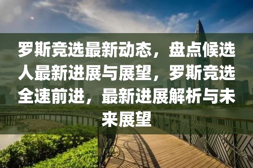 羅斯競選最新動態(tài)，盤點候選人最新進展與展望，羅斯競選全速前進，最新進展解析與未來展望