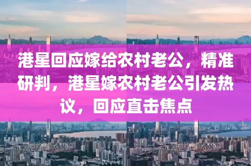 港星回應(yīng)嫁給農(nóng)村老公，精準(zhǔn)研判，港星嫁農(nóng)村老公引發(fā)熱議，回應(yīng)直擊焦點(diǎn)