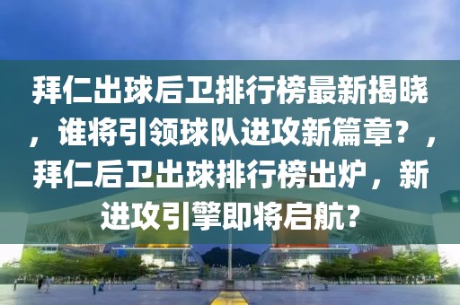 拜仁出球后衛(wèi)排行榜最新揭曉，誰(shuí)將引領(lǐng)球隊(duì)進(jìn)攻新篇章？，拜仁后衛(wèi)出球排行榜出爐，新進(jìn)攻引擎即將啟航？
