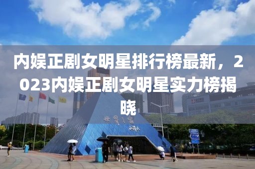 內娛正劇女明星排行榜最新，2023內娛正劇女明星實力榜揭曉